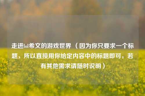 走进lol希文的游戏世界 （因为你只要求一个标题，所以直接用你给定内容中的标题即可，若有其他需求请随时说明）