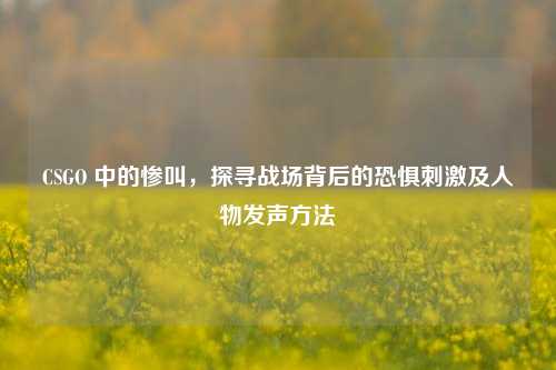 CSGO 中的惨叫，探寻战场背后的恐惧刺激及人物发声方法