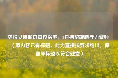 男扮女装溜进高校浴室，8日拘留敲响行为警钟 （原内容已有标题，此为直接按要求给出，保留原标题以符合题意）