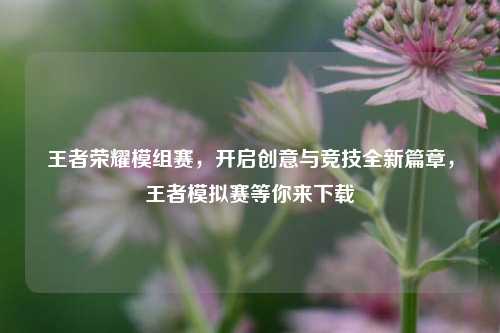 王者荣耀模组赛，开启创意与竞技全新篇章，王者模拟赛等你来下载