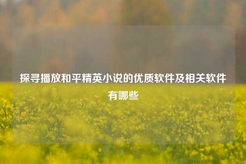 探寻播放和平精英小说的优质软件及相关软件有哪些