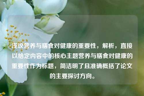 浅议营养与膳食对健康的重要性，解析，直接以给定内容中的核心主题营养与膳食对健康的重要性作为标题，简洁明了且准确概括了论文的主要探讨方向。