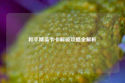 和平精英卡卡解锁攻略全解析