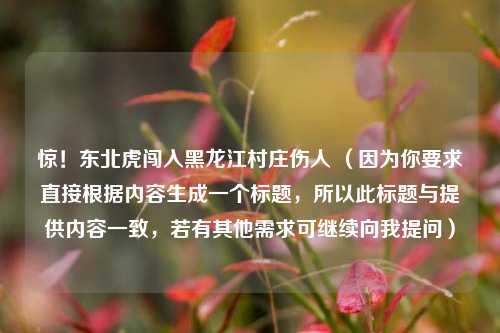 惊!东北虎闯入黑龙江村庄伤人 (因为你要求直接根据内容生成一个标题,所以此标题与提供内容一致,若有其他需求可继续向我提问)