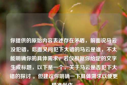 你提供的原始内容表述存在矛盾，前面说马云没犯错，后面又问犯下大错的马云是谁，不太能明确你的具体需求，若仅根据你给定的文字生成标题，以下是一个，关于马云是否犯下大错的探讨 。但建议你明确一下具体需求以便更精准创作。