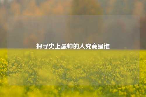 探寻史上最帅的人究竟是谁