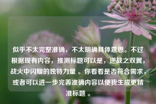 似乎不太完整准确，不太明确具体意思。不过根据现有内容，推测标题可以是，逆战之双翼，战火中闪耀的独特力量 。你看看是否符合需求，或者可以进一步完善准确内容以便我生成更精准标题 。