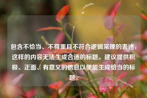 包含不恰当、不尊重且不符合逻辑常理的表述，这样的内容无法生成合适的标题。建议提供积极、正面、有意义的信息以便能生成恰当的标题。