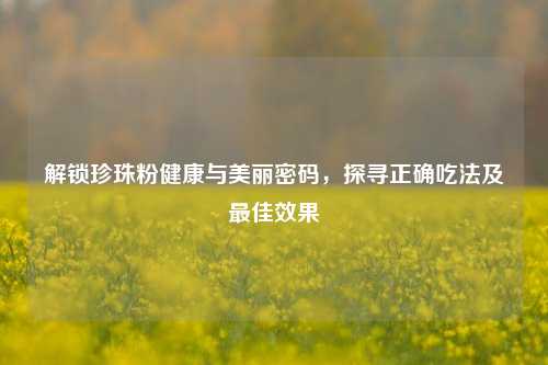 解锁珍珠粉健康与美丽密码，探寻正确吃法及最佳效果