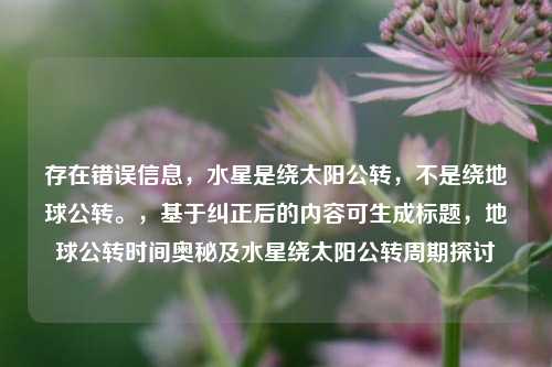 存在错误信息,水星是绕太阳公转,不是绕地球公转。,基于纠正后的内容可生成标题,地球公转时间奥秘及水星绕太阳公转周期探讨