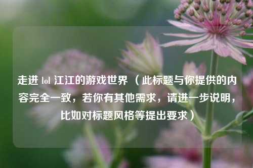 走进 lol 江江的游戏世界 (此标题与你提供的内容完全一致,若你有其他需求,请进一步说明,比如对标题风格等提出要求)