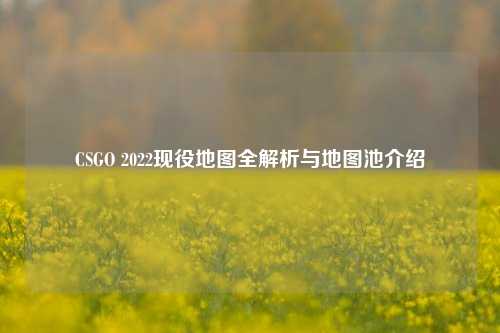 CSGO 2022现役地图全解析与地图池介绍