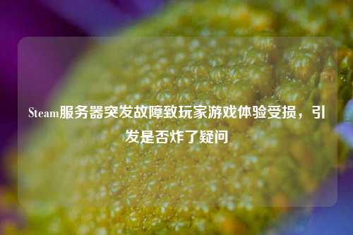 Steam服务器突发故障致玩家游戏体验受损，引发是否炸了疑问