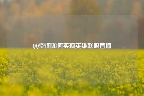 QQ空间如何实现英雄联盟直播