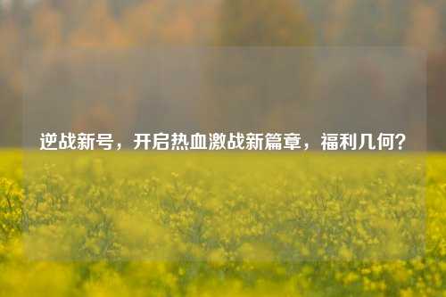 逆战新号，开启热血激战新篇章，福利几何？