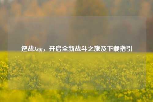 逆战Aqq,开启全新战斗之旅及下载指引