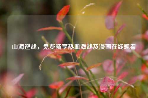 山海逆战，免费畅享热血激战及漫画在线观看