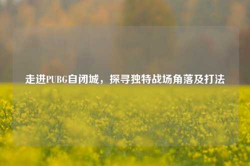 走进PUBG自闭城，探寻独特战场角落及打法