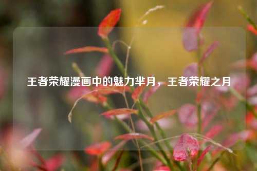王者荣耀漫画中的魅力芈月，王者荣耀之月