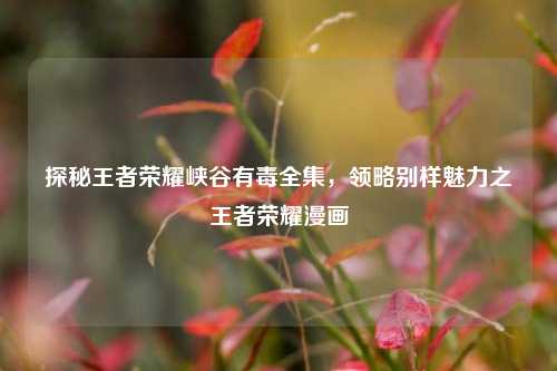 探秘王者荣耀峡谷有毒全集,领略别样魅力之王者荣耀漫画