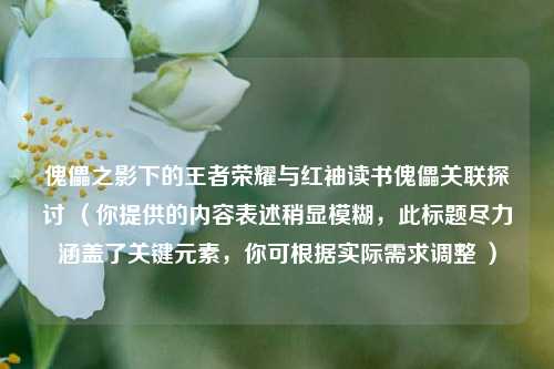 傀儡之影下的王者荣耀与红袖读书傀儡关联探讨 (你提供的内容表述稍显模糊,此标题尽力涵盖了关键元素,你可根据实际需求调整 )