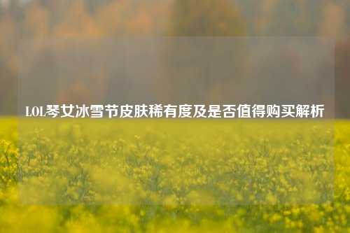 LOL琴女冰雪节皮肤稀有度及是否值得购买解析