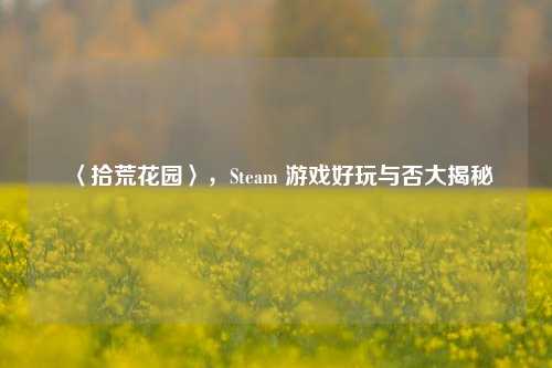 〈拾荒花园〉，Steam 游戏好玩与否大揭秘