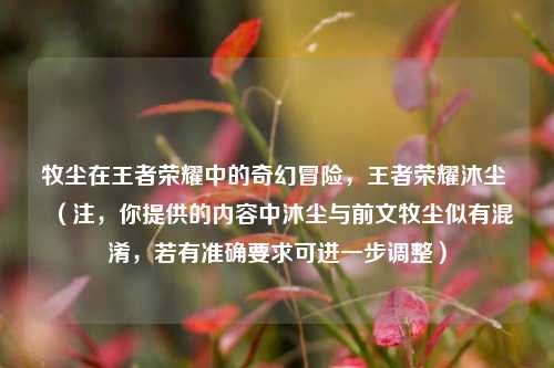 牧尘在王者荣耀中的奇幻冒险，王者荣耀沐尘 （注，你提供的内容中沐尘与前文牧尘似有混淆，若有准确要求可进一步调整）