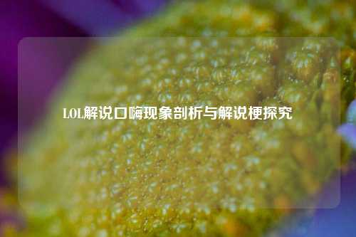 LOL解说口嗨现象剖析与解说梗探究