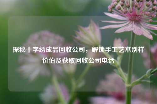 探秘十字绣成品回收公司，解锁手工艺术别样价值及获取回收公司电话