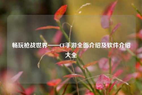 畅玩枪战世界——CF手游全面介绍及软件介绍大全