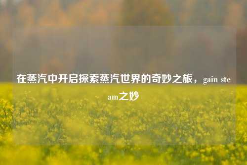 在蒸汽中开启探索蒸汽世界的奇妙之旅，gain steam之妙