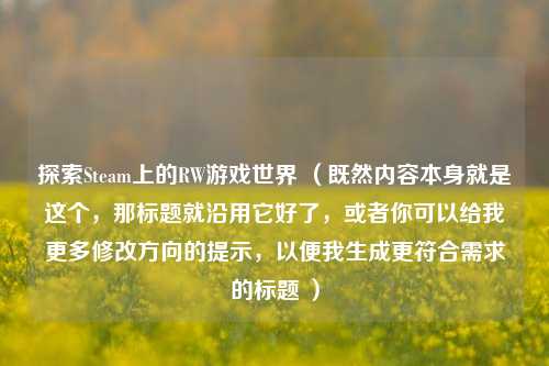 探索Steam上的RW游戏世界 （既然内容本身就是这个，那标题就沿用它好了，或者你可以给我更多修改方向的提示，以便我生成更符合需求的标题 ）