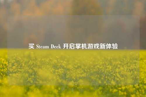 买 Steam Deck 开启掌机游戏新体验