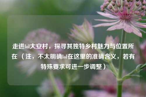 走进lol大安村，探寻其独特乡村魅力与位置所在 （注，不太明确lol在这里的准确含义，若有特殊要求可进一步调整）