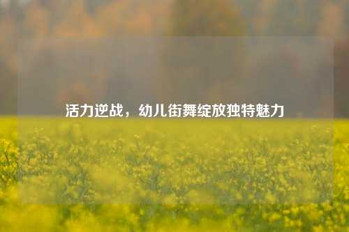 活力逆战，幼儿街舞绽放独特魅力