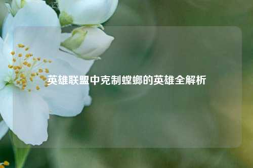 英雄联盟中克制螳螂的英雄全解析