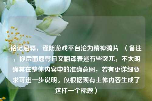 铭记屈辱，谨防游戏平台沦为精神鸦片  （备注，你后面屈辱日文翻译表述有些突兀，不太明确其在整体内容中的准确意图，若有更详细要求可进一步说明。仅根据现有主体内容生成了这样一个标题）