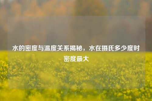 水的密度与温度关系揭秘,水在摄氏多少度时密度最大
