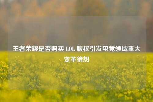 王者荣耀是否购买 LOL 版权引发电竞领域重大变革猜想