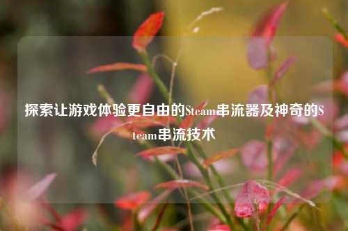 探索让游戏体验更自由的Steam串流器及神奇的Steam串流技术