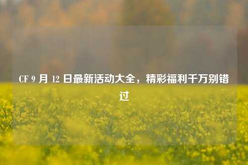 CF 9 月 12 日最新活动大全，精彩福利千万别错过