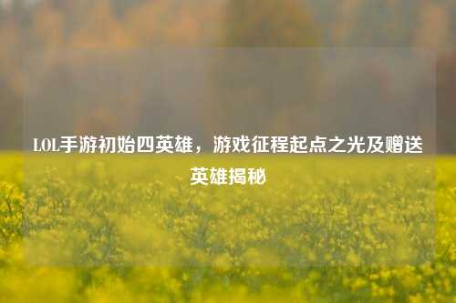 LOL手游初始四英雄，游戏征程起点之光及赠送英雄揭秘
