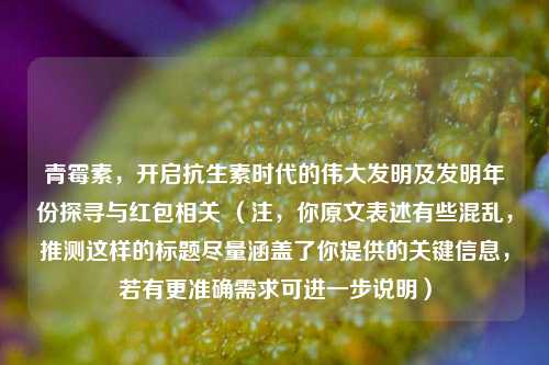青霉素，开启抗生素时代的伟大发明及发明年份探寻与红包相关 （注，你原文表述有些混乱，推测这样的标题尽量涵盖了你提供的关键信息，若有更准确需求可进一步说明）