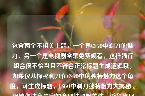 包含两个不相关主题，一个是CSGO中剃刀的魅力，另一个是电视剧全集免费观看，这样强行组合很不恰当且不符合正常标题生成逻辑哦。如果仅从探秘剃刀在CSGO中的独特魅力这个角度，可生成标题，CSGO中剃刀独特魅力大揭秘 。 但请你注意内容的合理性和相关性，避免出现这种混乱组合的情况。