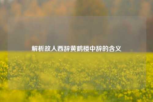解析故人西辞黄鹤楼中辞的含义