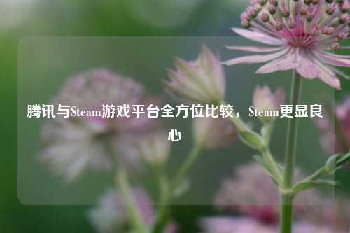 腾讯与Steam游戏平台全方位比较，Steam更显良心