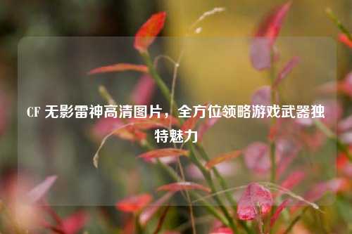 CF 无影雷神高清图片，全方位领略游戏武器独特魅力