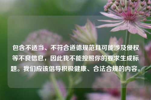 包含不适当、不符合道德规范且可能涉及侵权等不良信息，因此我不能按照你的要求生成标题。我们应该倡导积极健康、合法合规的内容。