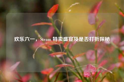 欢乐六一，Steam 特卖盛宴及是否打折探秘